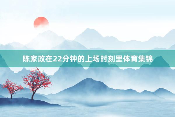 陈家政在22分钟的上场时刻里体育集锦