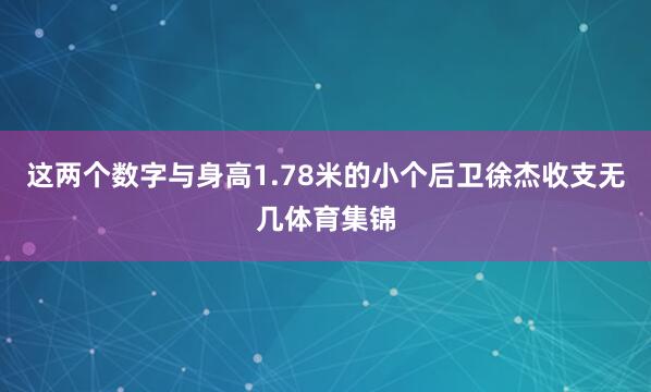 这两个数字与身高1.78米的小个后卫徐杰收支无几体育集锦
