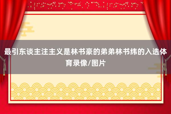 最引东谈主注主义是林书豪的弟弟林书纬的入选体育录像/图片