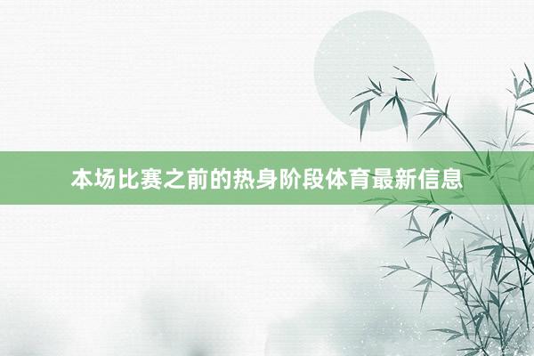 本场比赛之前的热身阶段体育最新信息