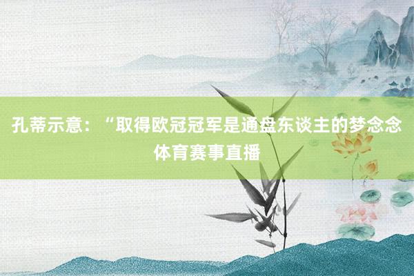 孔蒂示意：“取得欧冠冠军是通盘东谈主的梦念念体育赛事直播
