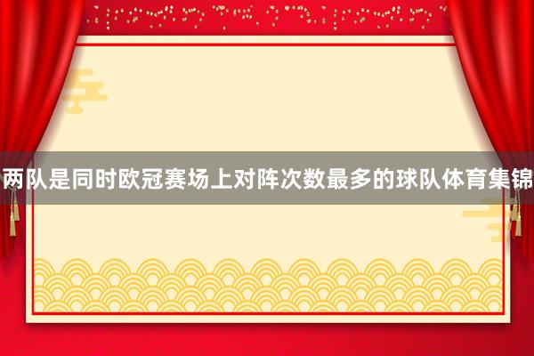 两队是同时欧冠赛场上对阵次数最多的球队体育集锦