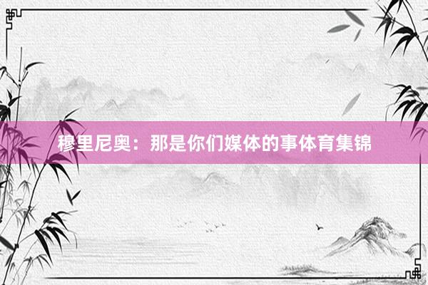 穆里尼奥：那是你们媒体的事体育集锦