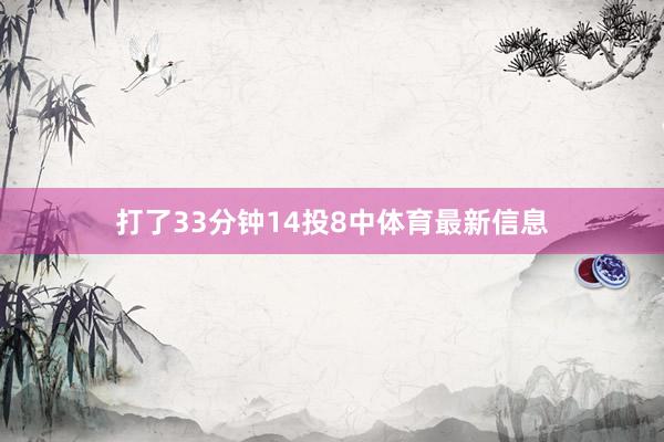 打了33分钟14投8中体育最新信息