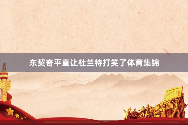 东契奇平直让杜兰特打笑了体育集锦
