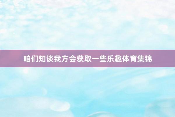 咱们知谈我方会获取一些乐趣体育集锦
