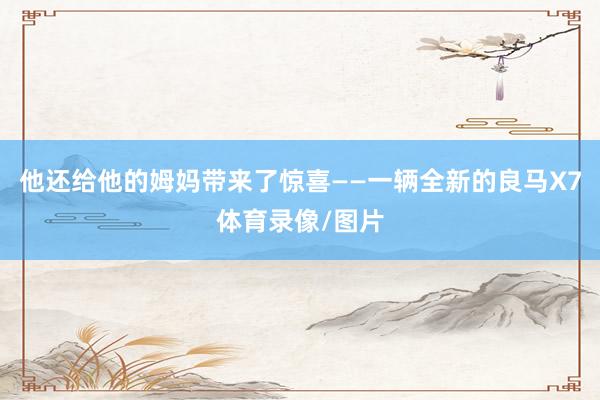 他还给他的姆妈带来了惊喜——一辆全新的良马X7体育录像/图片