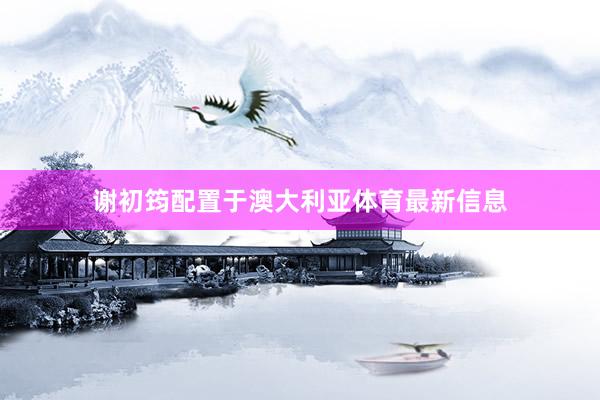 谢初筠配置于澳大利亚体育最新信息
