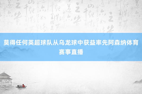 莫得任何英超球队从乌龙球中获益率先阿森纳体育赛事直播