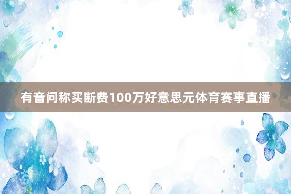 有音问称买断费100万好意思元体育赛事直播