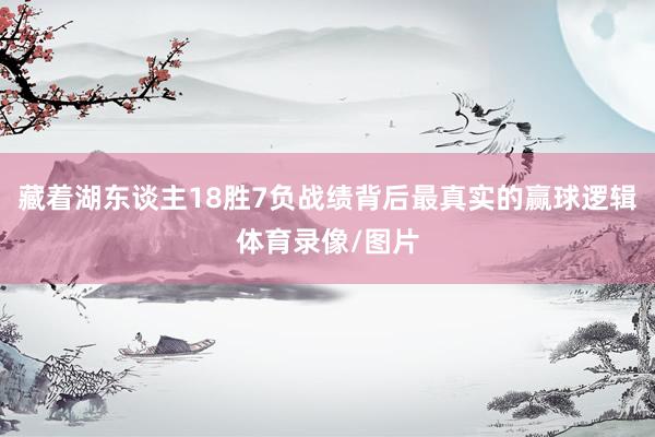 藏着湖东谈主18胜7负战绩背后最真实的赢球逻辑体育录像/图片