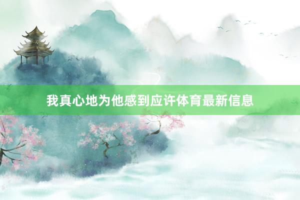我真心地为他感到应许体育最新信息