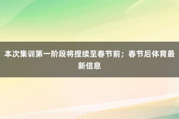 本次集训第一阶段将捏续至春节前；春节后体育最新信息