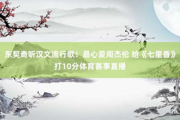 东契奇听汉文流行歌！最心爱周杰伦 给《七里香》打10分体育赛事直播