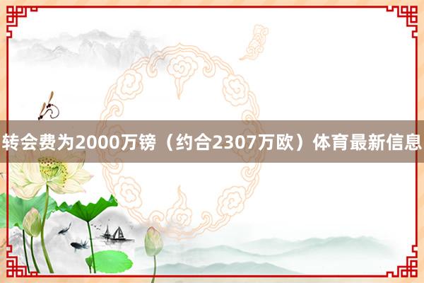 转会费为2000万镑（约合2307万欧）体育最新信息