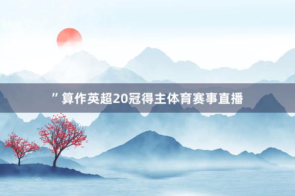 ”算作英超20冠得主体育赛事直播