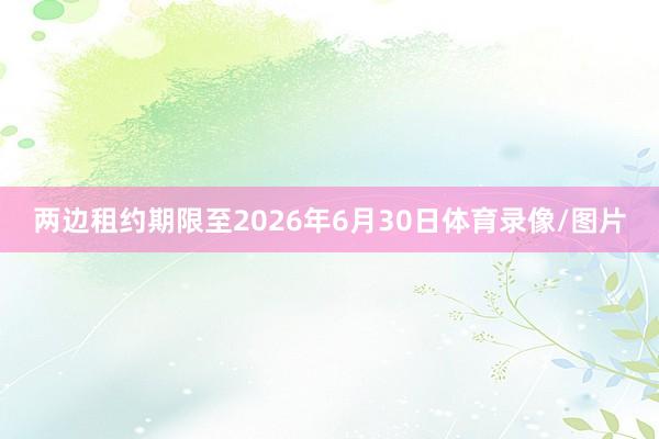 两边租约期限至2026年6月30日体育录像/图片