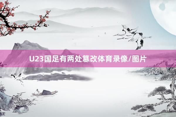 U23国足有两处篡改体育录像/图片