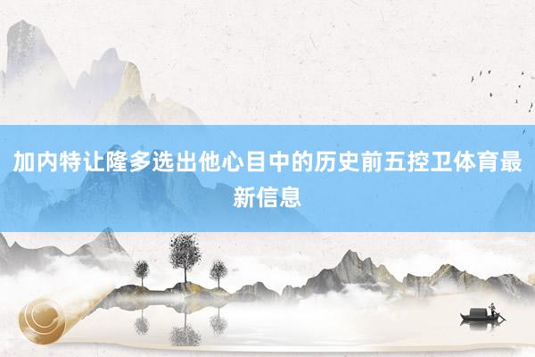 加内特让隆多选出他心目中的历史前五控卫体育最新信息