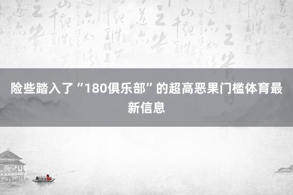 险些踏入了“180俱乐部”的超高恶果门槛体育最新信息