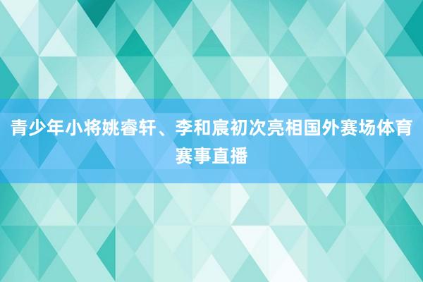 青少年小将姚睿轩、李和宸初次亮相国外赛场体育赛事直播