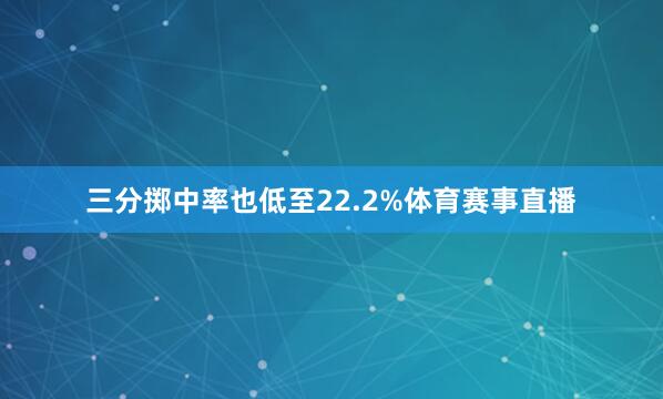 三分掷中率也低至22.2%体育赛事直播
