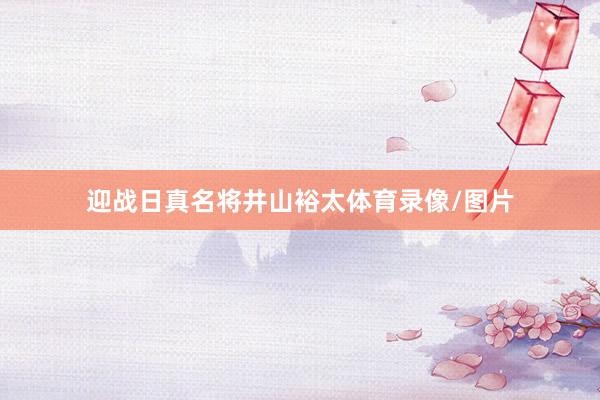 迎战日真名将井山裕太体育录像/图片