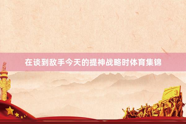 在谈到敌手今天的提神战略时体育集锦