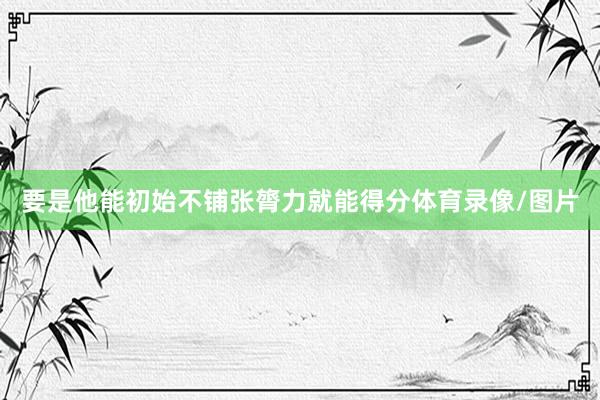 要是他能初始不铺张膂力就能得分体育录像/图片