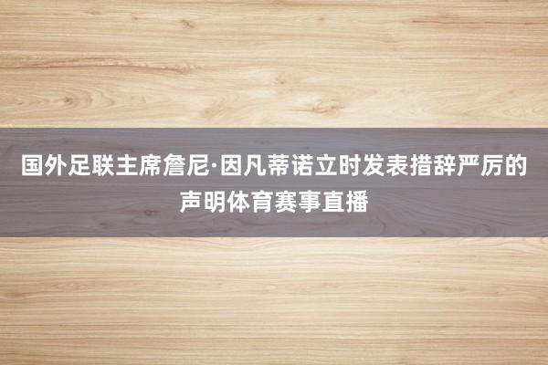 国外足联主席詹尼·因凡蒂诺立时发表措辞严厉的声明体育赛事直播