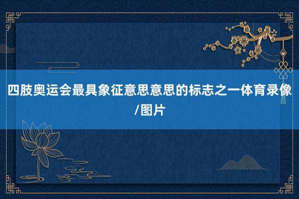 四肢奥运会最具象征意思意思的标志之一体育录像/图片