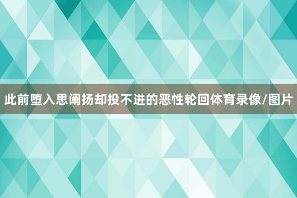 此前堕入思阐扬却投不进的恶性轮回体育录像/图片