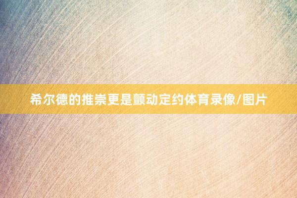 希尔德的推崇更是颤动定约体育录像/图片