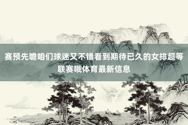 赛预先瞻咱们球迷又不错看到期待已久的女排超等联赛哦体育最新信息