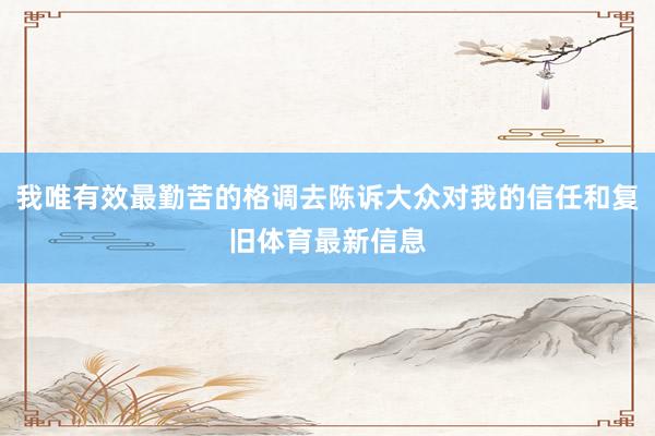 我唯有效最勤苦的格调去陈诉大众对我的信任和复旧体育最新信息