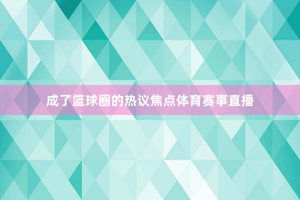 成了篮球圈的热议焦点体育赛事直播