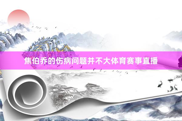 焦伯乔的伤病问题并不大体育赛事直播