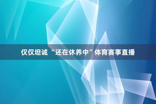 仅仅坦诚 “还在休养中”体育赛事直播