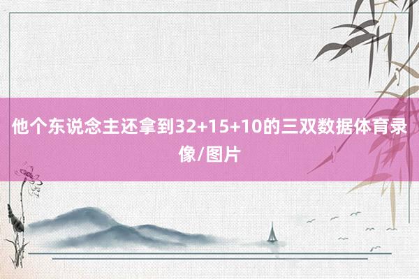 他个东说念主还拿到32+15+10的三双数据体育录像/图片