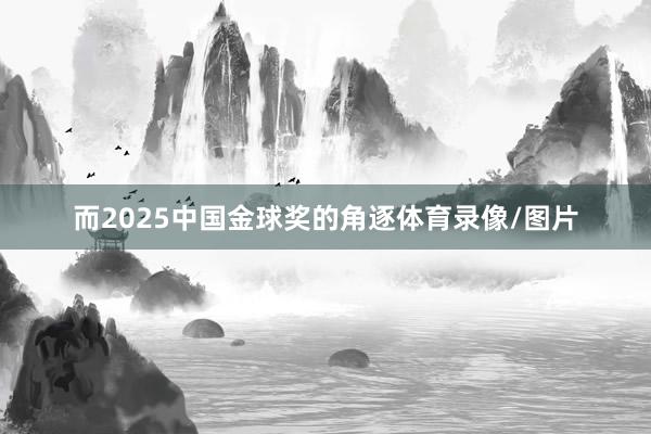 而2025中国金球奖的角逐体育录像/图片