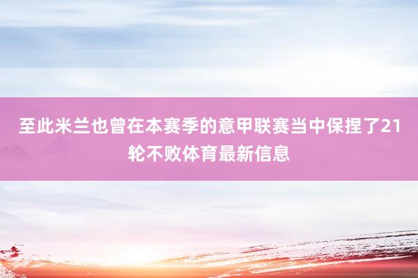 至此米兰也曾在本赛季的意甲联赛当中保捏了21轮不败体育最新信息