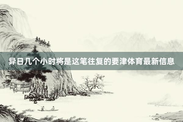 异日几个小时将是这笔往复的要津体育最新信息