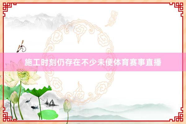 施工时刻仍存在不少未便体育赛事直播
