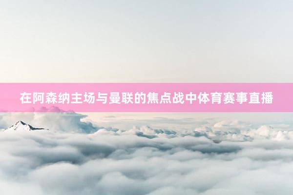 在阿森纳主场与曼联的焦点战中体育赛事直播