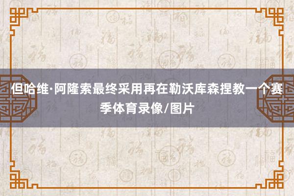 但哈维·阿隆索最终采用再在勒沃库森捏教一个赛季体育录像/图片