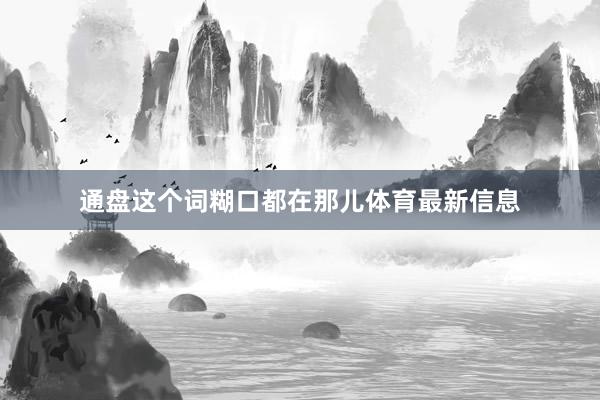 通盘这个词糊口都在那儿体育最新信息