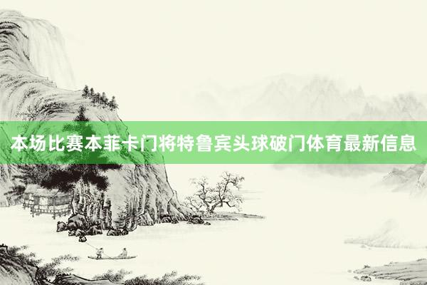 本场比赛本菲卡门将特鲁宾头球破门体育最新信息