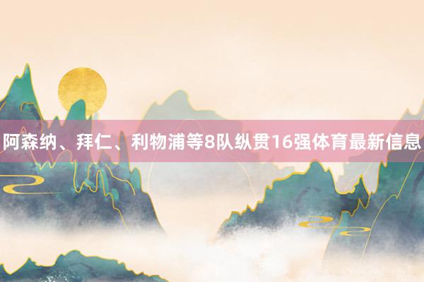 阿森纳、拜仁、利物浦等8队纵贯16强体育最新信息