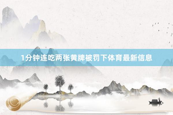 1分钟连吃两张黄牌被罚下体育最新信息