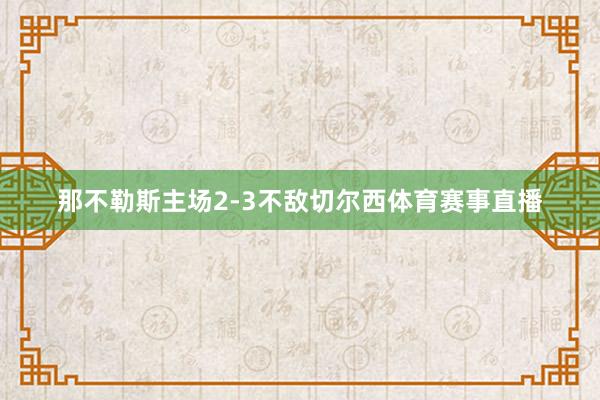 那不勒斯主场2-3不敌切尔西体育赛事直播
